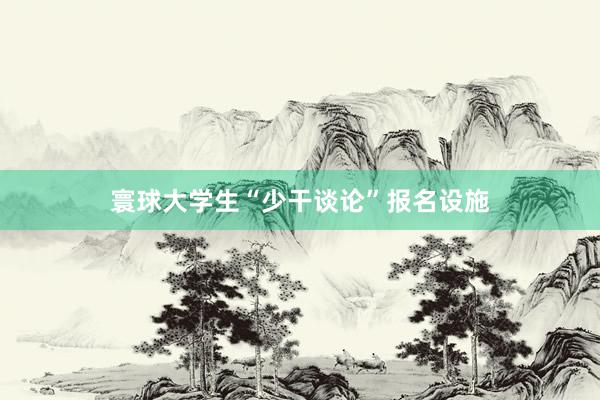 寰球大学生“少干谈论”报名设施
