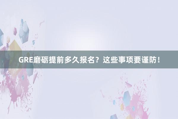 GRE磨砺提前多久报名？这些事项要谨防！