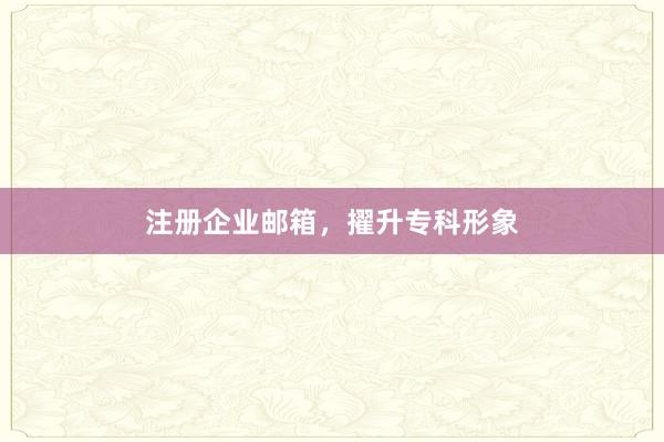 注册企业邮箱，擢升专科形象