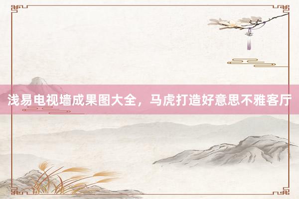 浅易电视墙成果图大全，马虎打造好意思不雅客厅
