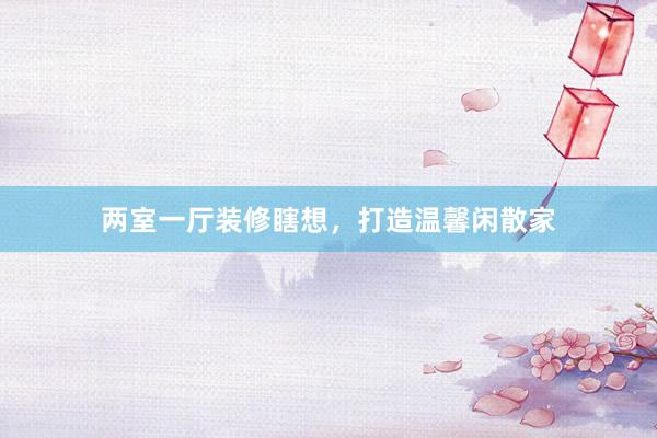 两室一厅装修瞎想，打造温馨闲散家