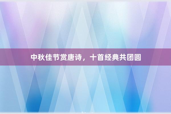 中秋佳节赏唐诗，十首经典共团圆