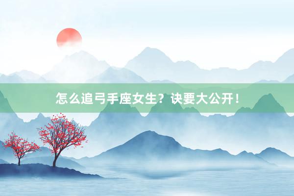 怎么追弓手座女生？诀要大公开！