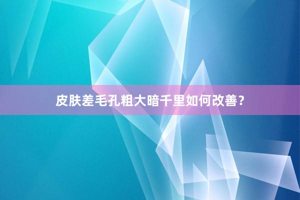 皮肤差毛孔粗大暗千里如何改善？
