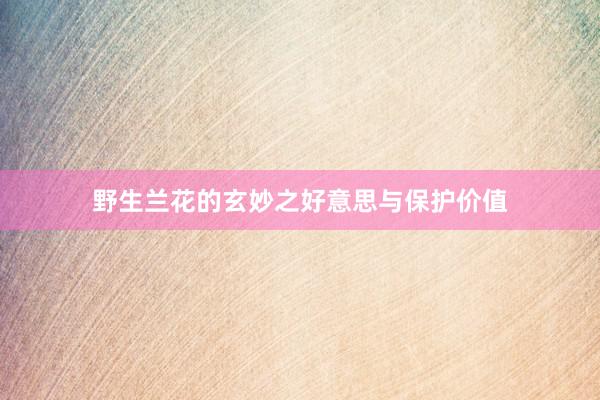 野生兰花的玄妙之好意思与保护价值