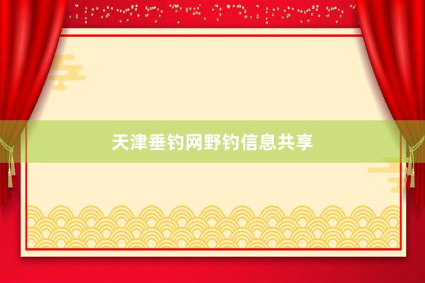 天津垂钓网野钓信息共享