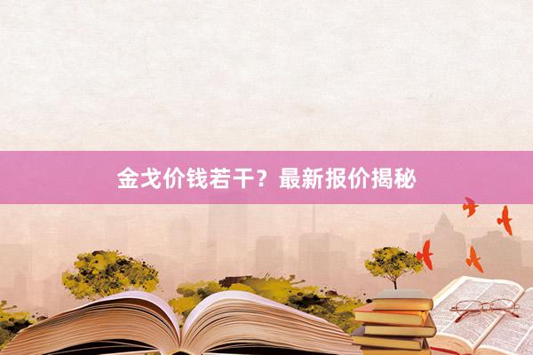 金戈价钱若干？最新报价揭秘