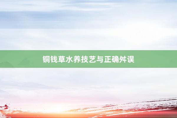 铜钱草水养技艺与正确舛误