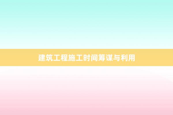 建筑工程施工时间筹谋与利用