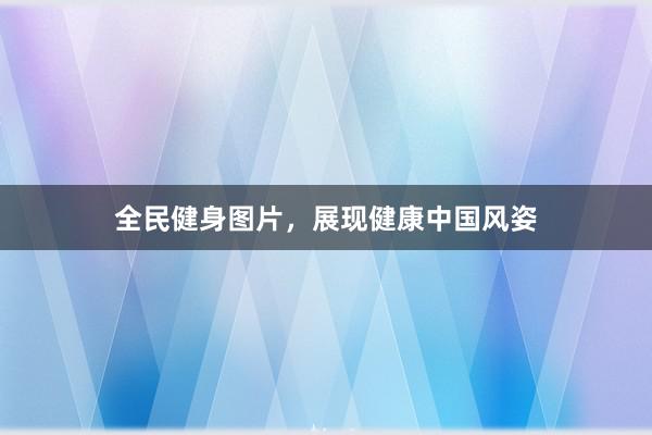 全民健身图片,展现健康中国风姿